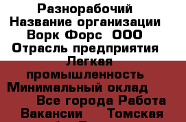 Разнорабочий › Название организации ­ Ворк Форс, ООО › Отрасль предприятия ­ Легкая промышленность › Минимальный оклад ­ 25 000 - Все города Работа » Вакансии   . Томская обл.,Томск г.